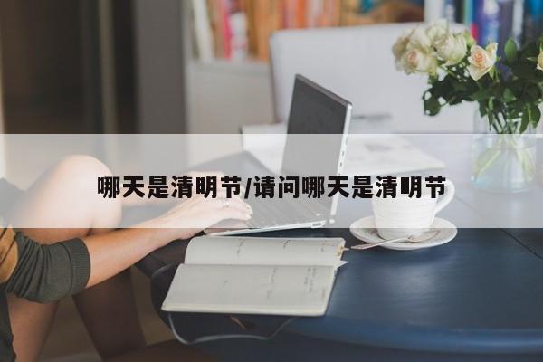 哪天是清明节/请问哪天是清明节