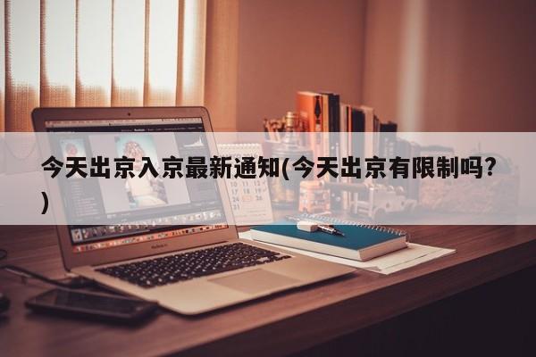 今天出京入京最新通知(今天出京有限制吗?)