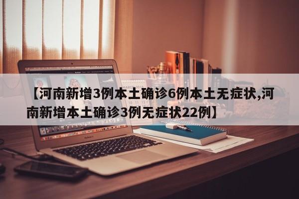 【河南新增3例本土确诊6例本土无症状,河南新增本土确诊3例无症状22例】