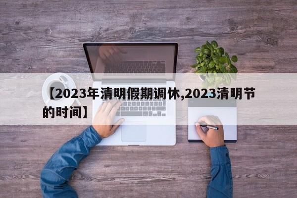 【2023年清明假期调休,2023清明节的时间】