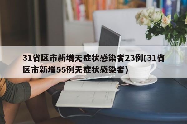 31省区市新增无症状感染者23例(31省区市新增55例无症状感染者)