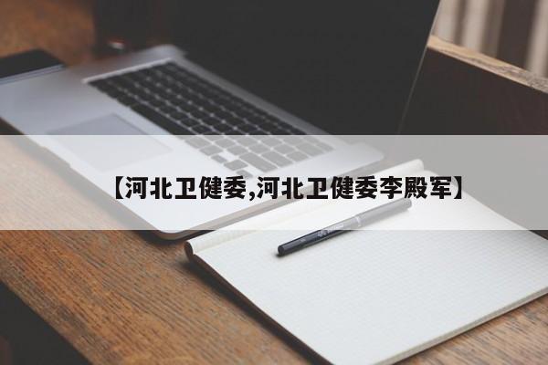 【河北卫健委,河北卫健委李殿军】