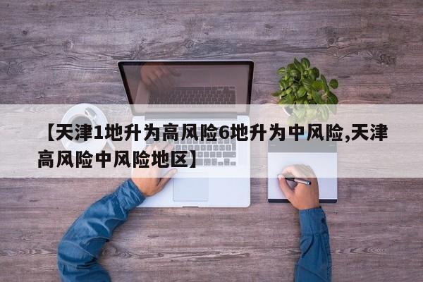 【天津1地升为高风险6地升为中风险,天津高风险中风险地区】
