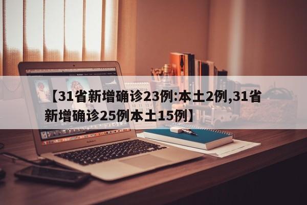【31省新增确诊23例:本土2例,31省新增确诊25例本土15例】