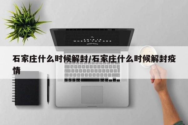 石家庄什么时候解封/石家庄什么时候解封疫情