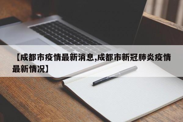【成都市疫情最新消息,成都市新冠肺炎疫情最新情况】