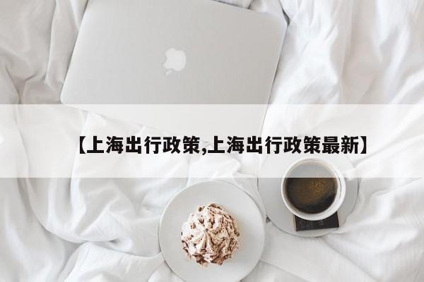 【上海出行政策,上海出行政策最新】