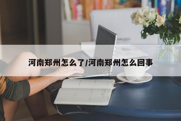 河南郑州怎么了/河南郑州怎么回事