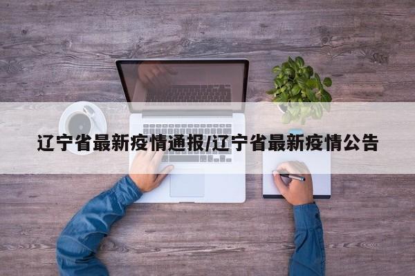 辽宁省最新疫情通报/辽宁省最新疫情公告
