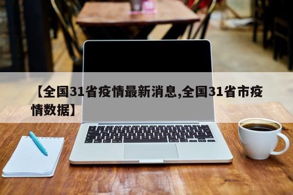 【全国31省疫情最新消息,全国31省市疫情数据】
