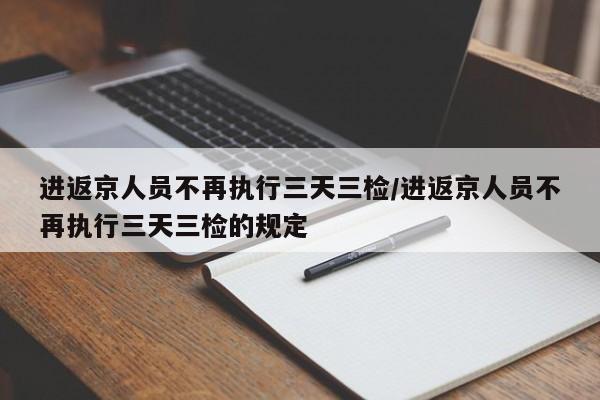 进返京人员不再执行三天三检/进返京人员不再执行三天三检的规定