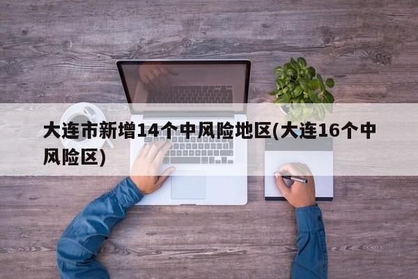 大连市新增14个中风险地区(大连16个中风险区)