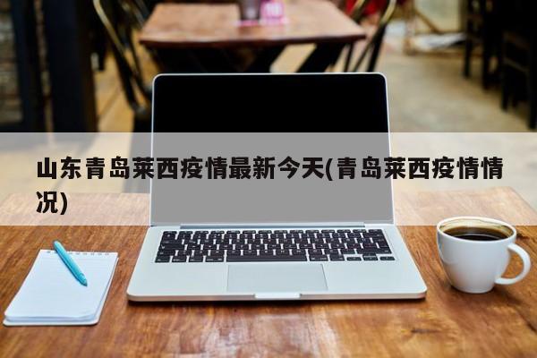 山东青岛莱西疫情最新今天(青岛莱西疫情情况)