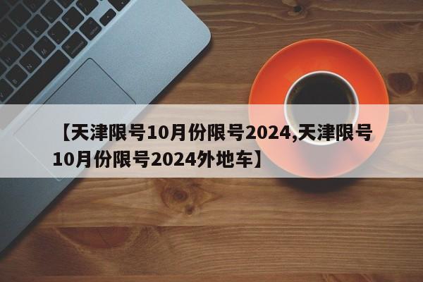 【天津限号10月份限号2024,天津限号10月份限号2024外地车】
