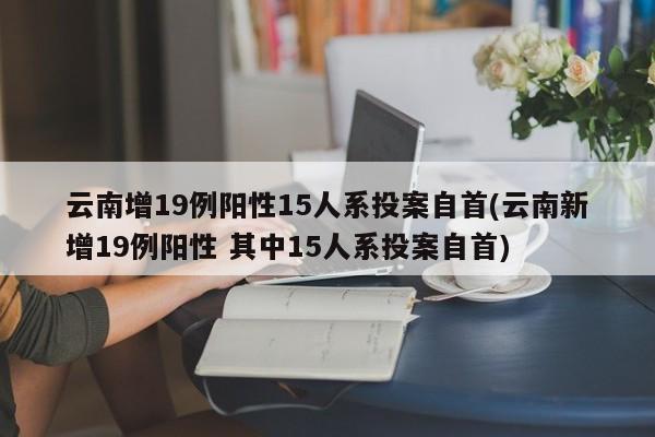 云南增19例阳性15人系投案自首(云南新增19例阳性 其中15人系投案自首)