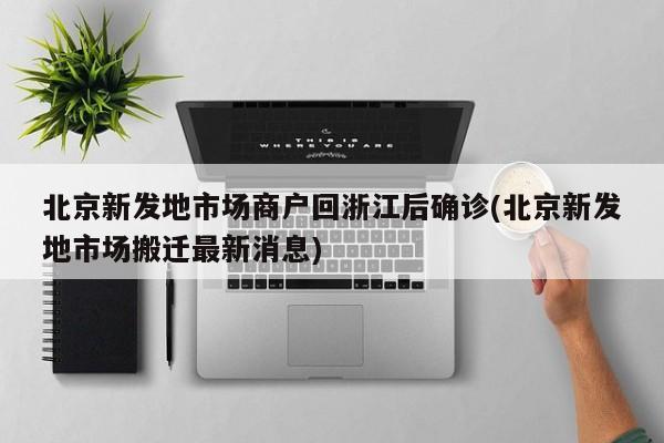 北京新发地市场商户回浙江后确诊(北京新发地市场搬迁最新消息)