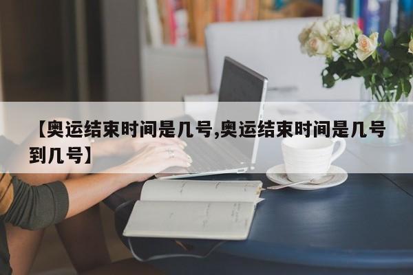 【奥运结束时间是几号,奥运结束时间是几号到几号】