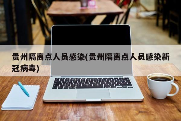 贵州隔离点人员感染(贵州隔离点人员感染新冠病毒)