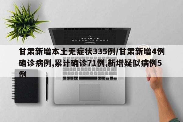 甘肃新增本土无症状335例/甘肃新增4例确诊病例,累计确诊71例,新增疑似病例5例