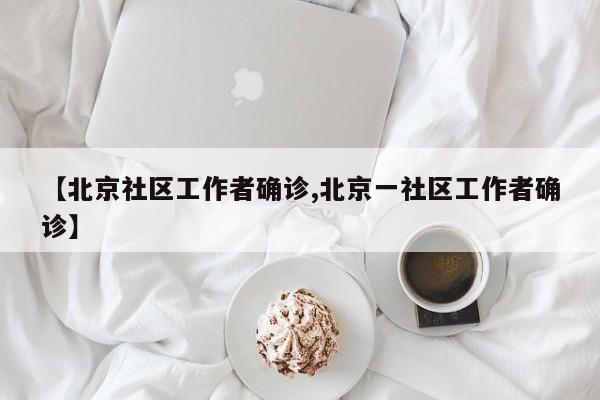 【北京社区工作者确诊,北京一社区工作者确诊】