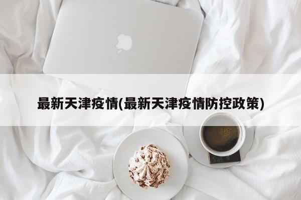 最新天津疫情(最新天津疫情防控政策)
