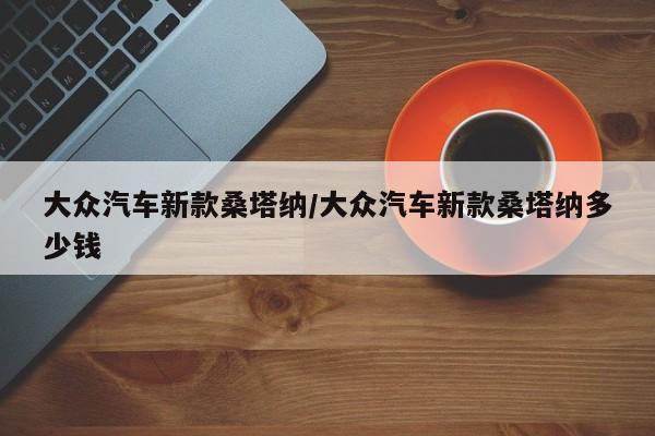 大众汽车新款桑塔纳/大众汽车新款桑塔纳多少钱