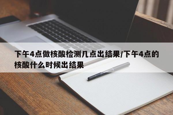 下午4点做核酸检测几点出结果/下午4点的核酸什么时候出结果