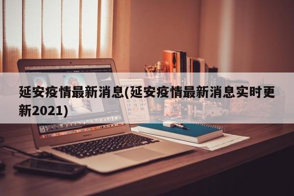延安疫情最新消息(延安疫情最新消息实时更新2021)