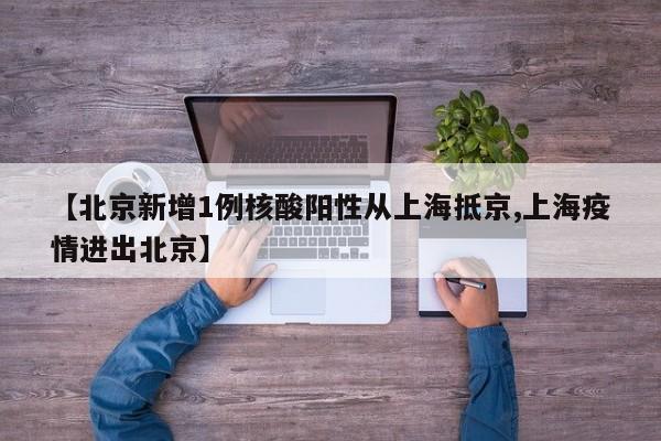 【北京新增1例核酸阳性从上海抵京,上海疫情进出北京】