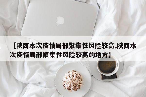 【陕西本次疫情局部聚集性风险较高,陕西本次疫情局部聚集性风险较高的地方】