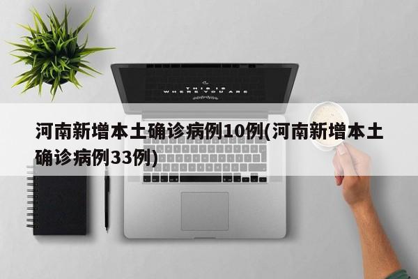 河南新增本土确诊病例10例(河南新增本土确诊病例33例)