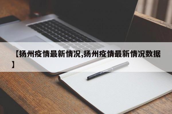 【扬州疫情最新情况,扬州疫情最新情况数据】