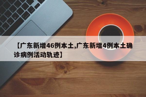 【广东新增46例本土,广东新增4例本土确诊病例活动轨迹】