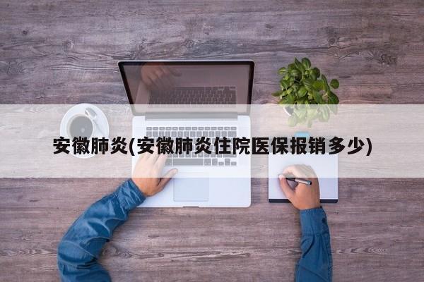 安徽肺炎(安徽肺炎住院医保报销多少)
