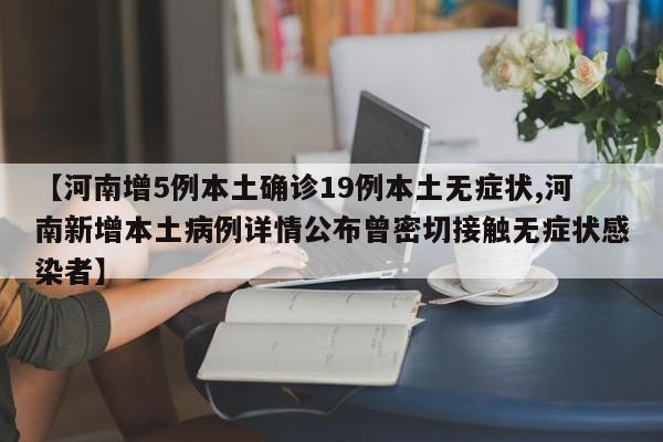 【河南增5例本土确诊19例本土无症状,河南新增本土病例详情公布曾密切接触无症状感染者】