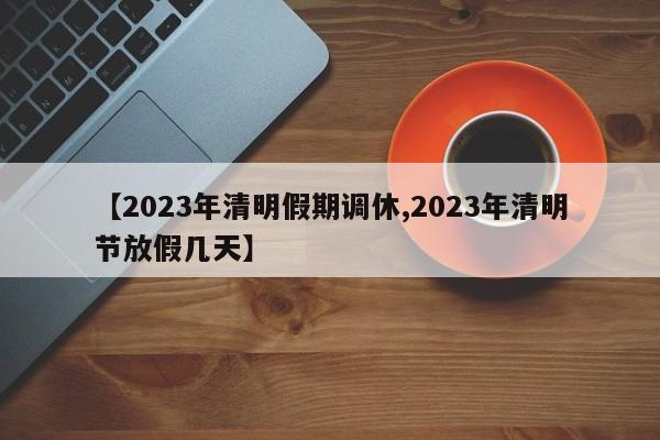 【2023年清明假期调休,2023年清明节放假几天】