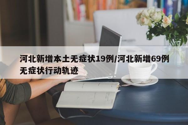 河北新增本土无症状19例/河北新增69例无症状行动轨迹