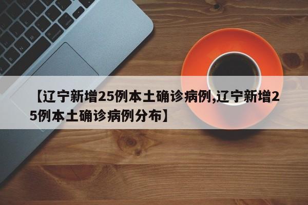 【辽宁新增25例本土确诊病例,辽宁新增25例本土确诊病例分布】
