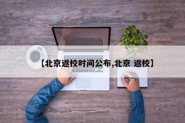 【北京返校时间公布,北京 返校】