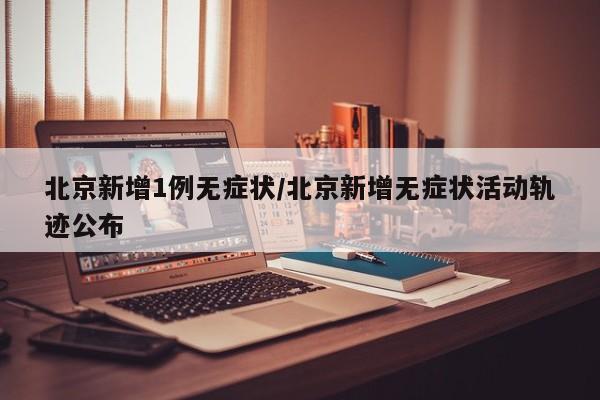 北京新增1例无症状/北京新增无症状活动轨迹公布