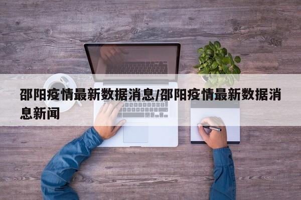 邵阳疫情最新数据消息/邵阳疫情最新数据消息新闻