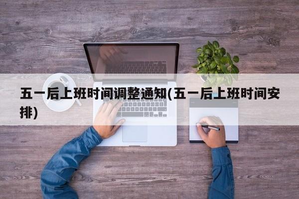 五一后上班时间调整通知(五一后上班时间安排)
