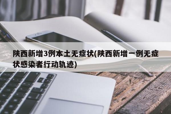 陕西新增3例本土无症状(陕西新增一例无症状感染者行动轨迹)