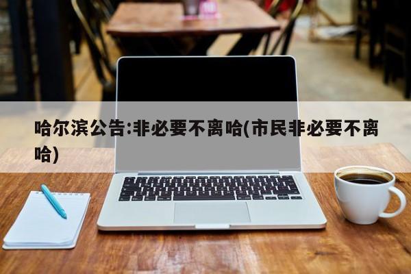 哈尔滨公告:非必要不离哈(市民非必要不离哈)