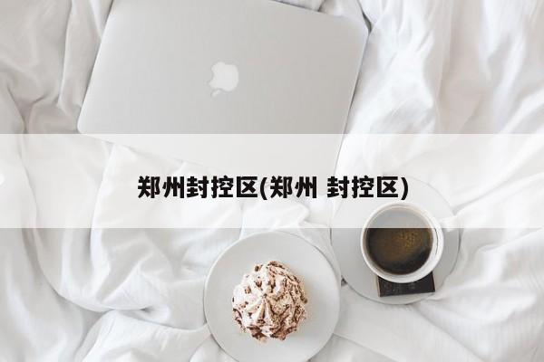 郑州封控区(郑州 封控区)