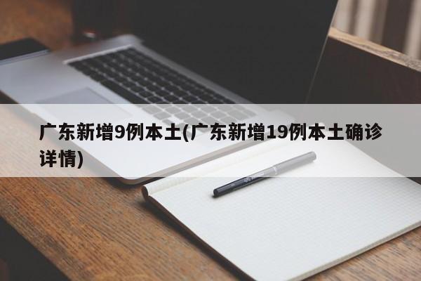 广东新增9例本土(广东新增19例本土确诊详情)