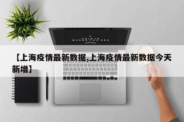 【上海疫情最新数据,上海疫情最新数据今天新增】