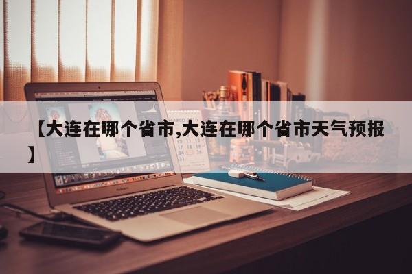 【大连在哪个省市,大连在哪个省市天气预报】