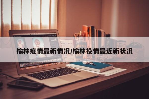 榆林疫情最新情况/榆林役情最近新状况