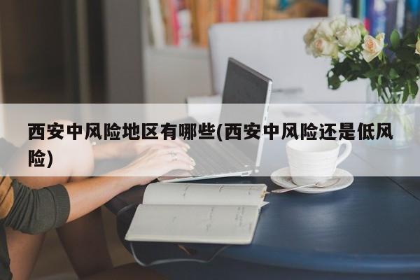 西安中风险地区有哪些(西安中风险还是低风险)